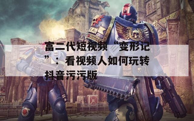 富二代短视频“变形记”：看视频人如何玩转抖音污污版