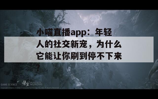 小喵直播app：年轻人的社交新宠，为什么它能让你刷到停不下来？
