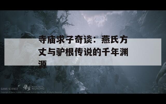 寺庙求子奇谈：燕氏方丈与驴根传说的千年渊源