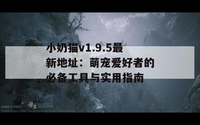 小奶猫v1.9.5最新地址：萌宠爱好者的必备工具与实用指南