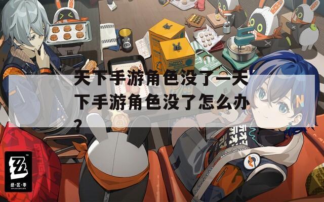 天下手游角色没了—天下手游角色没了怎么办？