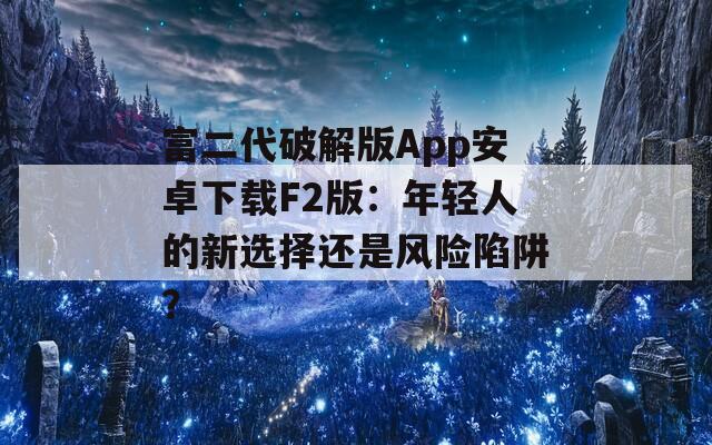 富二代破解版App安卓下载F2版：年轻人的新选择还是风险陷阱？