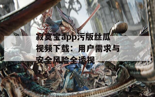 寂寞宝app污版丝瓜视频下载：用户需求与安全风险全透视