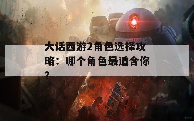 大话西游2角色选择攻略：哪个角色最适合你？