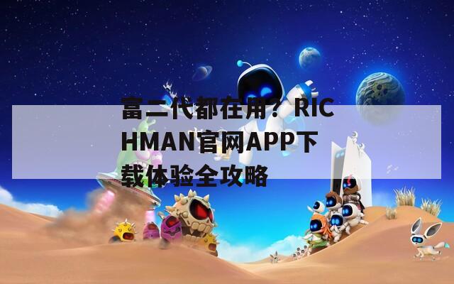 富二代都在用？RICHMAN官网APP下载体验全攻略