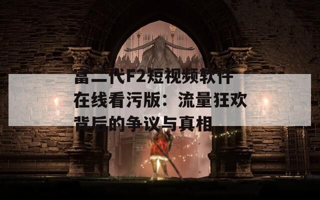 富二代F2短视频软件在线看污版：流量狂欢背后的争议与真相
