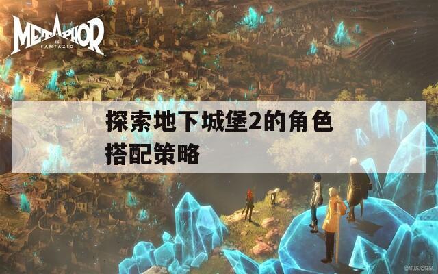 探索地下城堡2的角色搭配策略
