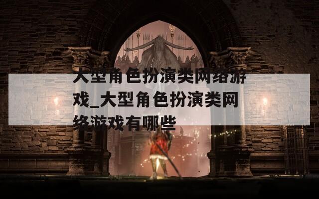 大型角色扮演类网络游戏_大型角色扮演类网络游戏有哪些