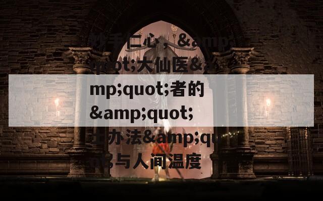 妙手仁心，&amp;quot;大仙医&amp;quot;者的&amp;quot;土办法&amp;quot;与人间温度