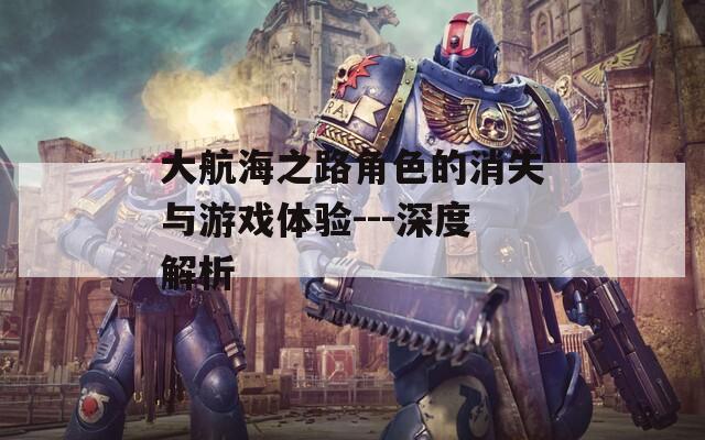大航海之路角色的消失与游戏体验---深度解析
