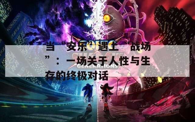 当“安乐”遇上“战场”：一场关于人性与生存的终极对话