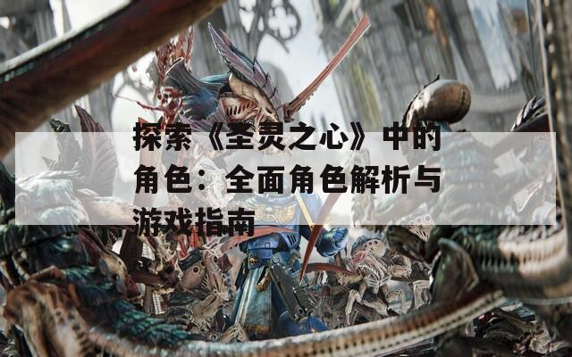 探索《圣灵之心》中的角色：全面角色解析与游戏指南