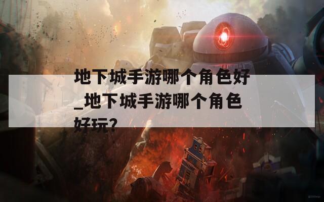 地下城手游哪个角色好_地下城手游哪个角色好玩？