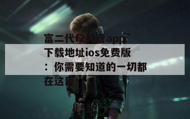 富二代f2抖音app下载地址ios免费版：你需要知道的一切都在这里