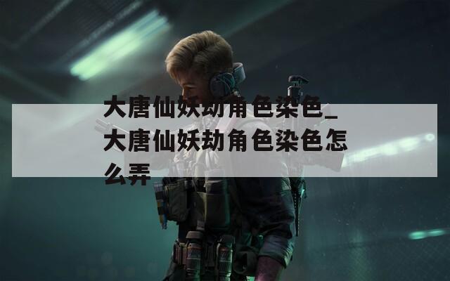 大唐仙妖劫角色染色_大唐仙妖劫角色染色怎么弄