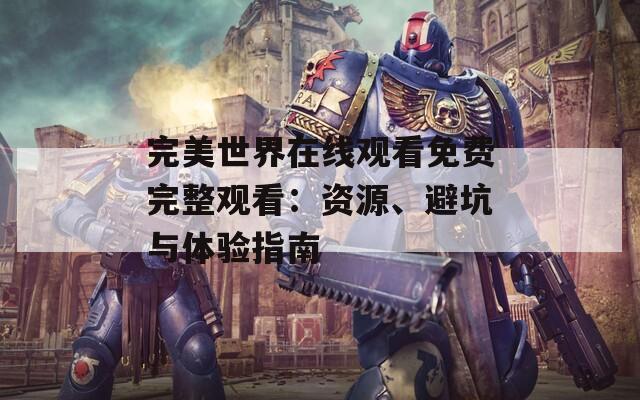 完美世界在线观看免费完整观看：资源、避坑与体验指南