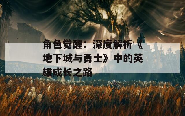 角色觉醒：深度解析《地下城与勇士》中的英雄成长之路