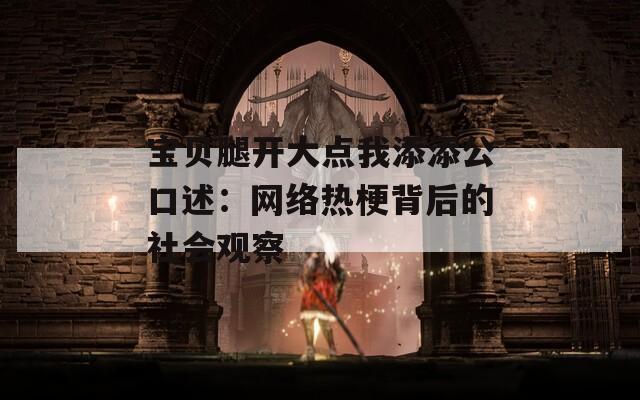 宝贝腿开大点我添添公口述：网络热梗背后的社会观察