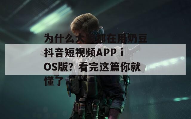 为什么大家都在用奶豆抖音短视频APP iOS版？看完这篇你就懂了