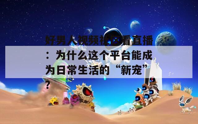 好男人视频社区看直播：为什么这个平台能成为日常生活的“新宠”？