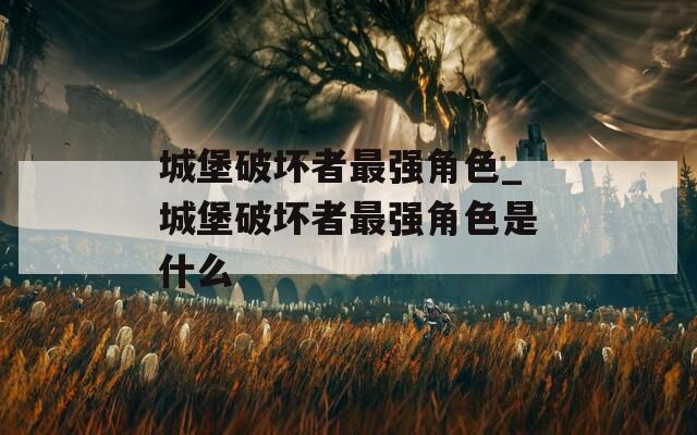 城堡破坏者最强角色_城堡破坏者最强角色是什么
