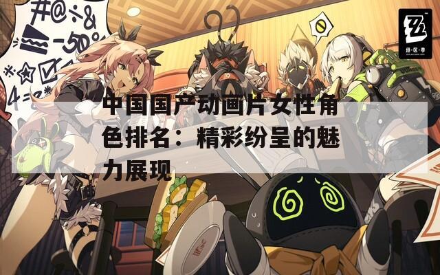 中国国产动画片女性角色排名：精彩纷呈的魅力展现