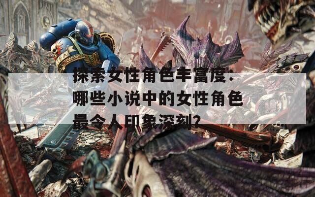 探索女性角色丰富度：哪些小说中的女性角色最令人印象深刻？