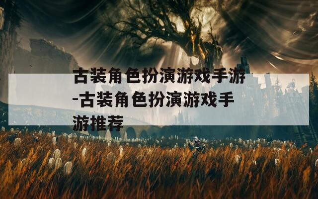 古装角色扮演游戏手游-古装角色扮演游戏手游推荐