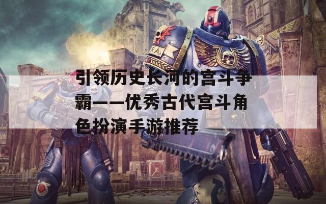 引领历史长河的宫斗争霸——优秀古代宫斗角色扮演手游推荐