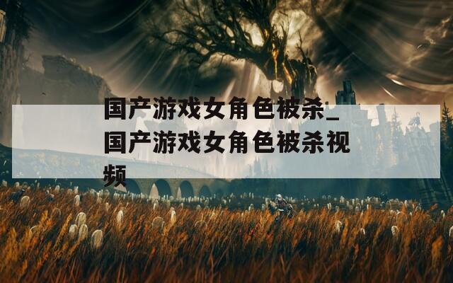 国产游戏女角色被杀_国产游戏女角色被杀视频