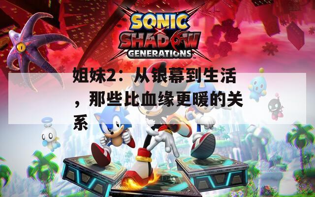 姐妹2：从银幕到生活，那些比血缘更暖的关系
