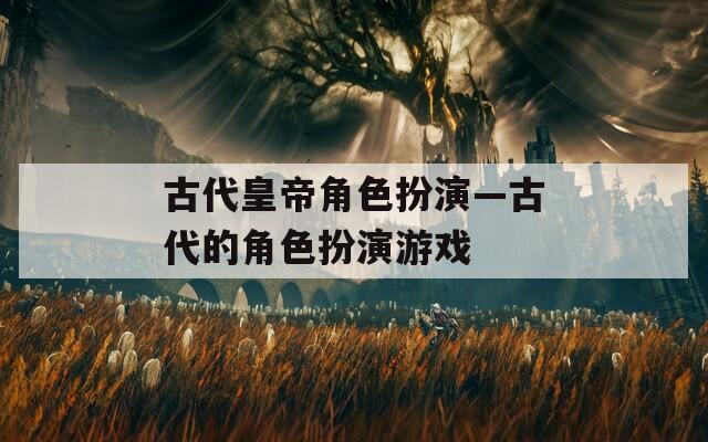 古代皇帝角色扮演—古代的角色扮演游戏