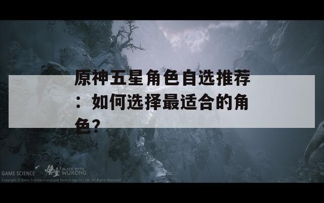 原神五星角色自选推荐：如何选择最适合的角色？  第1张