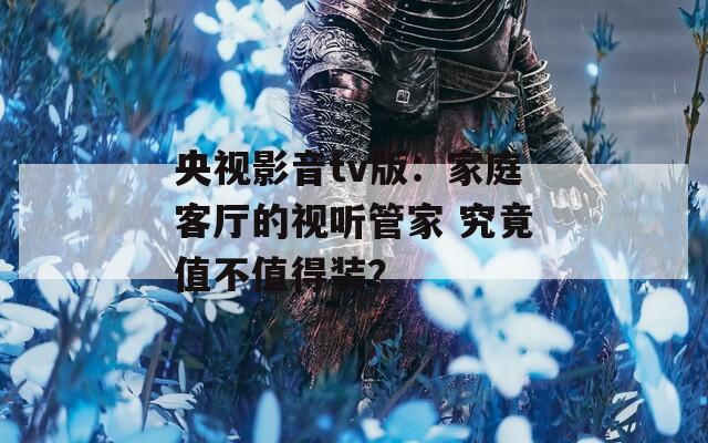 央视影音tv版：家庭客厅的视听管家 究竟值不值得装？