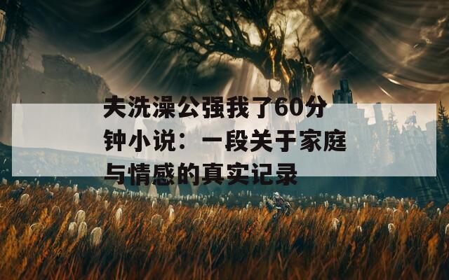 夫洗澡公强我了60分钟小说：一段关于家庭与情感的真实记录