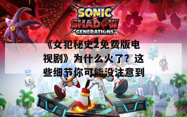 《女犯秘史2免费版电视剧》为什么火了？这些细节你可能没注意到