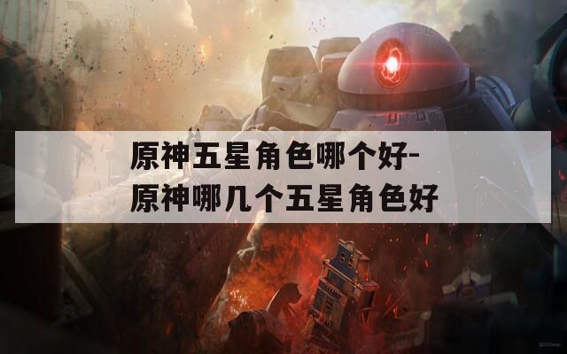 原神五星角色哪个好-原神哪几个五星角色好