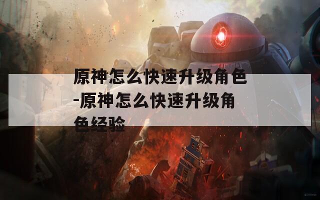 原神怎么快速升级角色-原神怎么快速升级角色经验