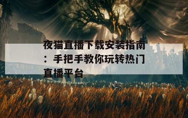 夜猫直播下载安装指南：手把手教你玩转热门直播平台
