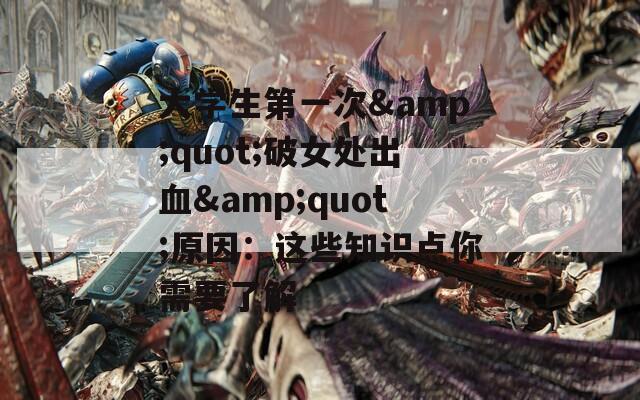 大学生第一次&amp;quot;破女处出血&amp;quot;原因：这些知识点你需要了解