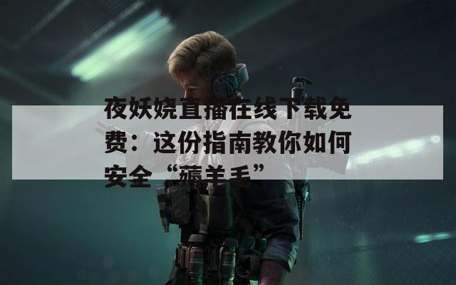 夜妖娆直播在线下载免费：这份指南教你如何安全“薅羊毛”  第1张