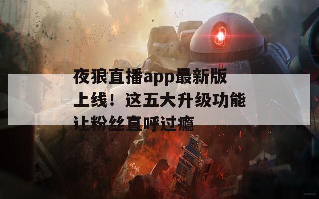 夜狼直播app最新版上线！这五大升级功能让粉丝直呼过瘾