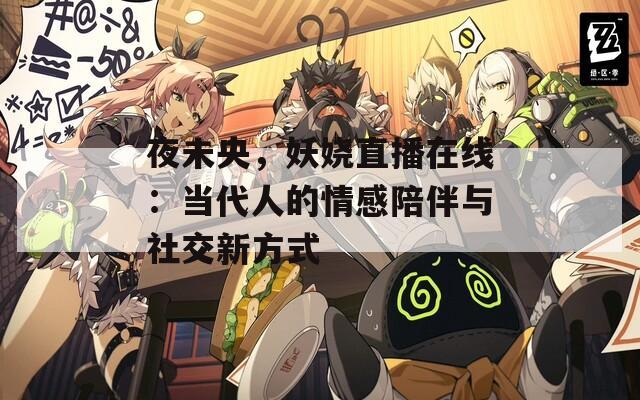 夜未央，妖娆直播在线：当代人的情感陪伴与社交新方式