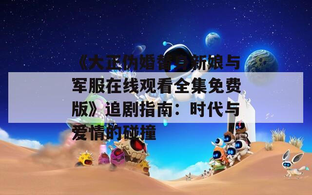 《大正伪婚替身新娘与军服在线观看全集免费版》追剧指南：时代与爱情的碰撞  第1张