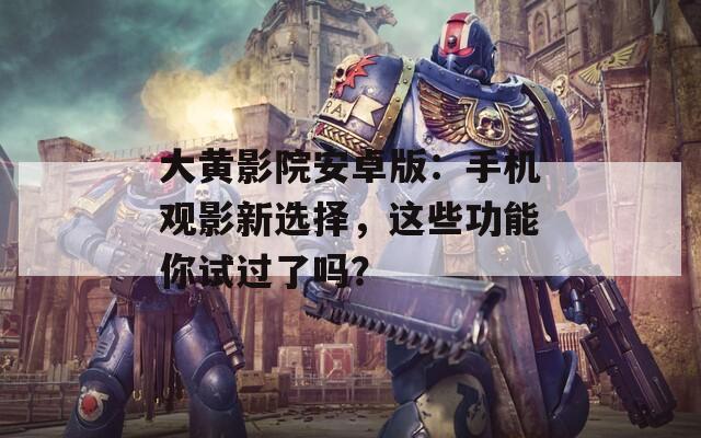 大黄影院安卓版：手机观影新选择，这些功能你试过了吗？