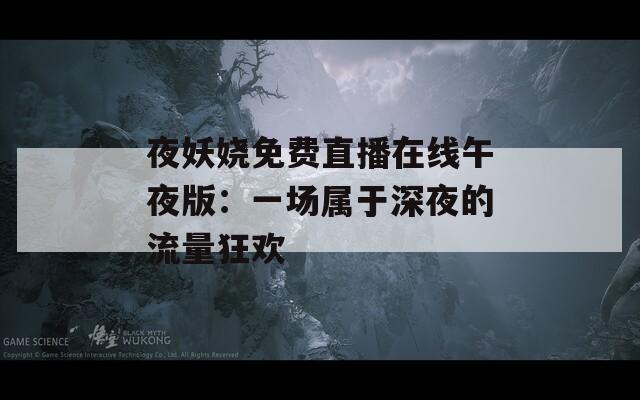 夜妖娆免费直播在线午夜版：一场属于深夜的流量狂欢