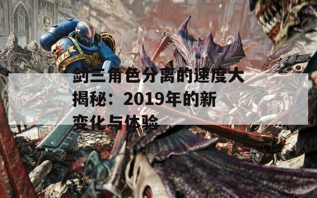 剑三角色分离的速度大揭秘：2019年的新变化与体验  第1张