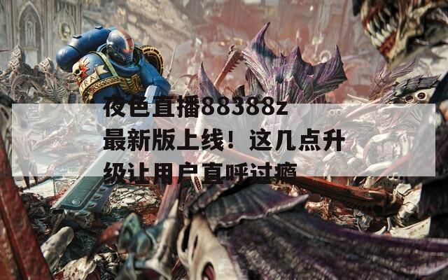 夜色直播88388z最新版上线！这几点升级让用户直呼过瘾