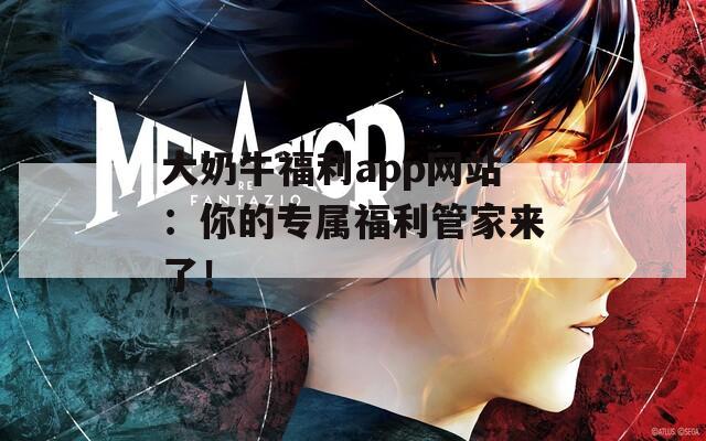 大奶牛福利app网站：你的专属福利管家来了！