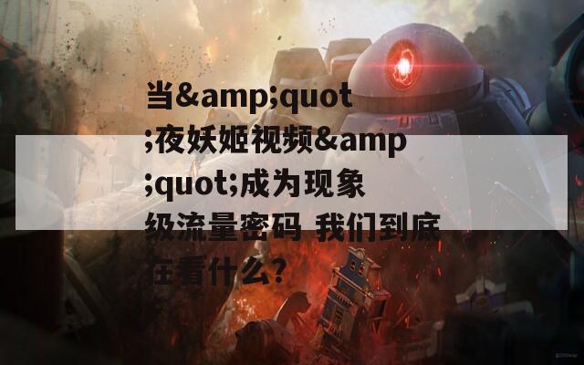 当&amp;quot;夜妖姬视频&amp;quot;成为现象级流量密码 我们到底在看什么？